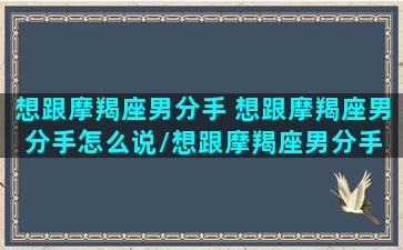 想跟摩羯座男分手 想跟摩羯座男分手怎么说/想跟摩羯座男分手 想跟摩羯座男分手怎么说-我的网站